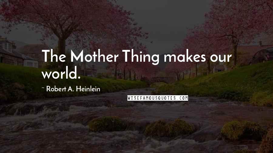 Robert A. Heinlein Quotes: The Mother Thing makes our world.