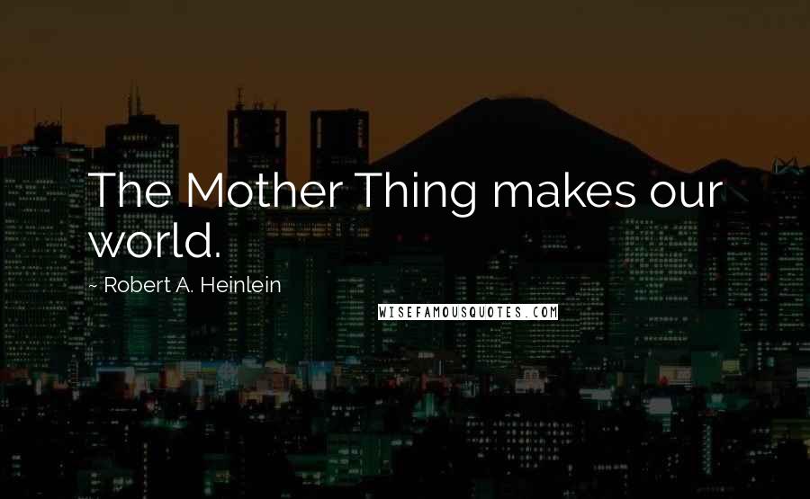 Robert A. Heinlein Quotes: The Mother Thing makes our world.