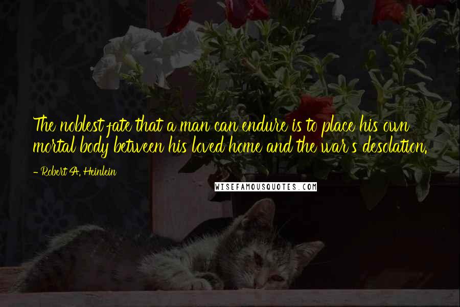 Robert A. Heinlein Quotes: The noblest fate that a man can endure is to place his own mortal body between his loved home and the war's desolation.