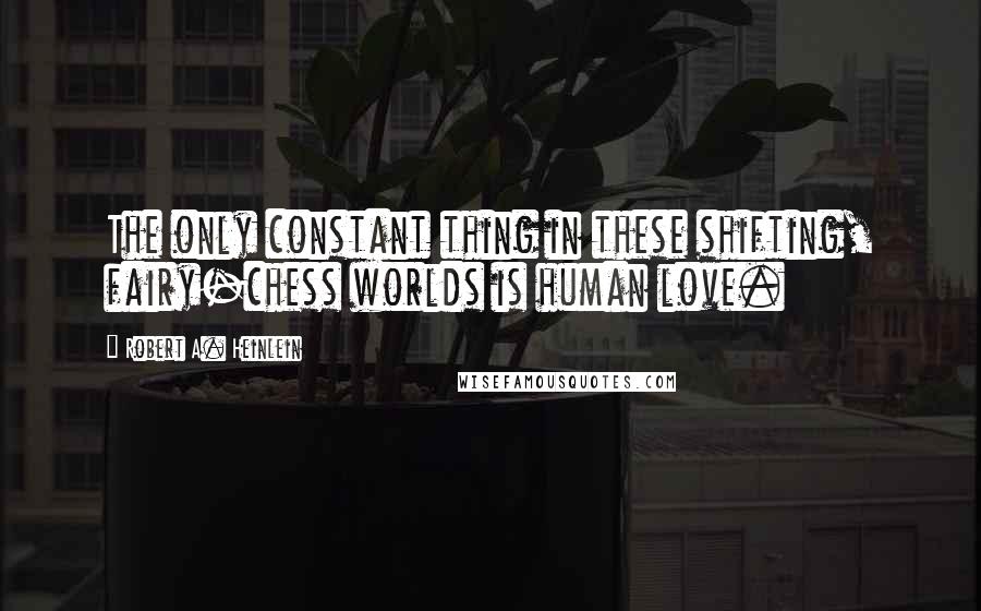 Robert A. Heinlein Quotes: The only constant thing in these shifting, fairy-chess worlds is human love.