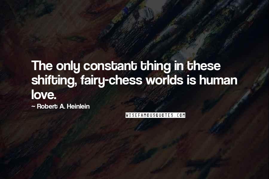 Robert A. Heinlein Quotes: The only constant thing in these shifting, fairy-chess worlds is human love.