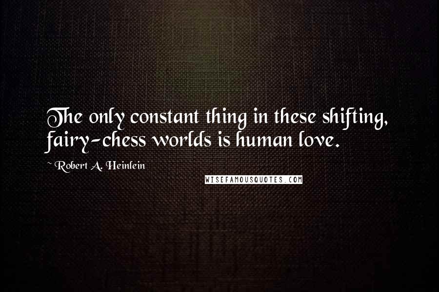 Robert A. Heinlein Quotes: The only constant thing in these shifting, fairy-chess worlds is human love.