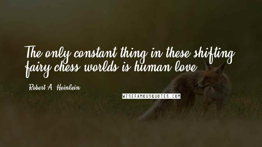 Robert A. Heinlein Quotes: The only constant thing in these shifting, fairy-chess worlds is human love.