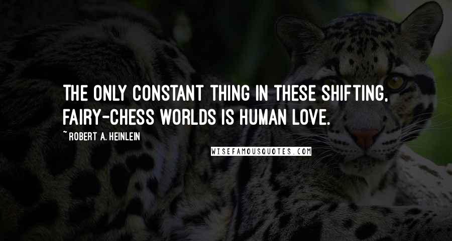 Robert A. Heinlein Quotes: The only constant thing in these shifting, fairy-chess worlds is human love.