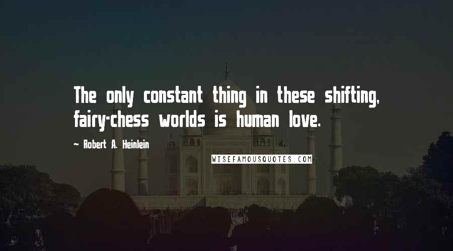 Robert A. Heinlein Quotes: The only constant thing in these shifting, fairy-chess worlds is human love.