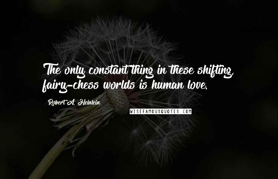 Robert A. Heinlein Quotes: The only constant thing in these shifting, fairy-chess worlds is human love.