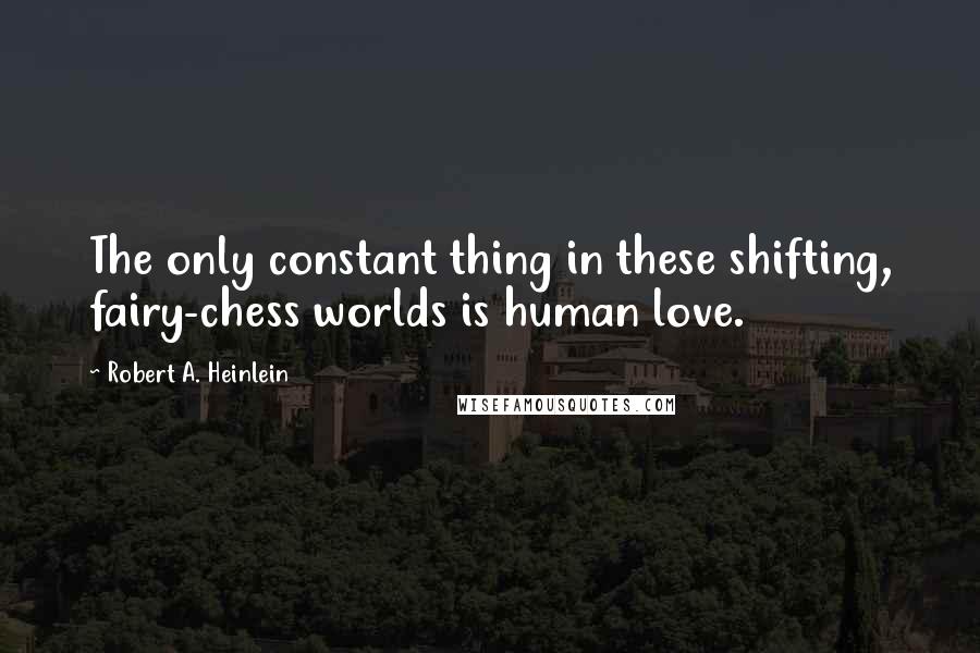 Robert A. Heinlein Quotes: The only constant thing in these shifting, fairy-chess worlds is human love.