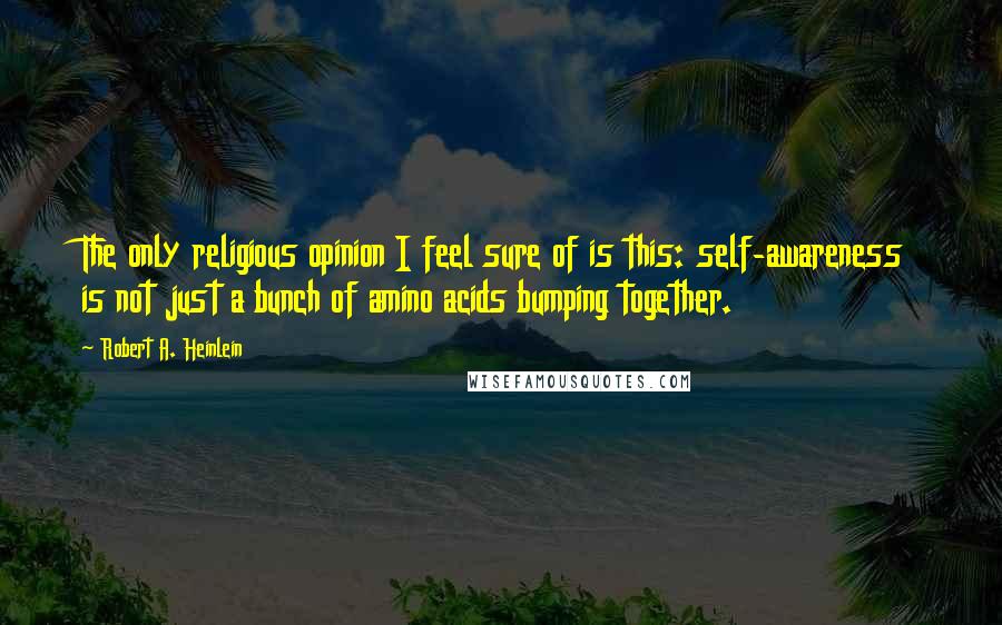 Robert A. Heinlein Quotes: The only religious opinion I feel sure of is this: self-awareness is not just a bunch of amino acids bumping together.