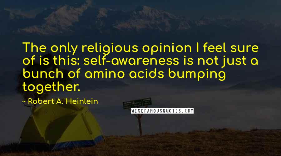 Robert A. Heinlein Quotes: The only religious opinion I feel sure of is this: self-awareness is not just a bunch of amino acids bumping together.