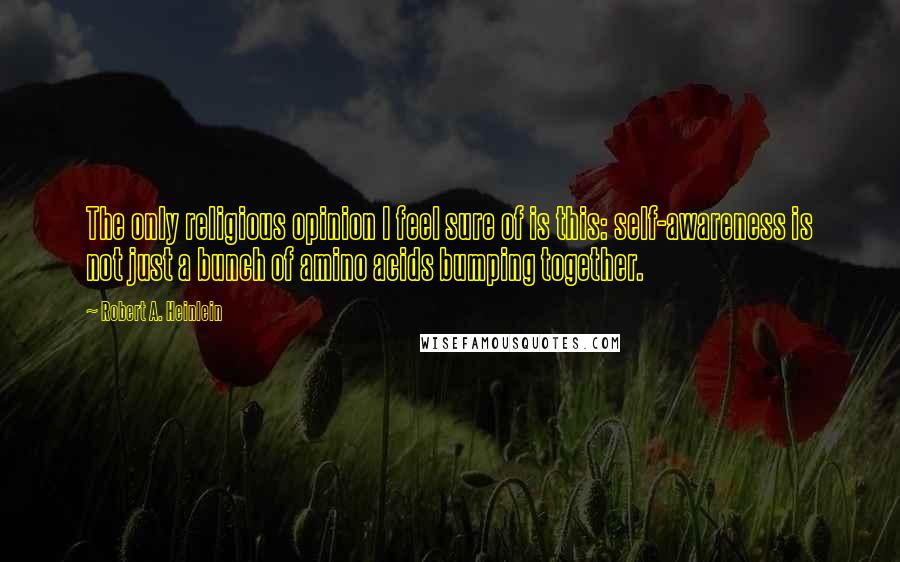 Robert A. Heinlein Quotes: The only religious opinion I feel sure of is this: self-awareness is not just a bunch of amino acids bumping together.