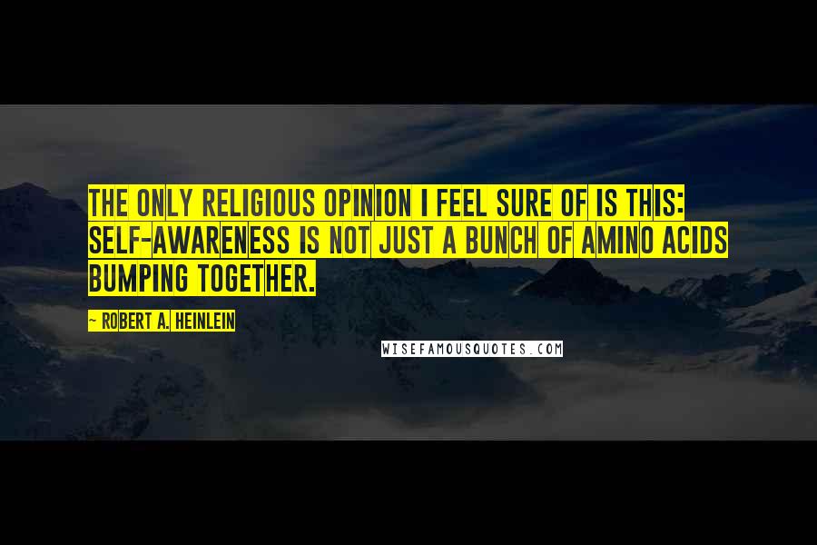 Robert A. Heinlein Quotes: The only religious opinion I feel sure of is this: self-awareness is not just a bunch of amino acids bumping together.