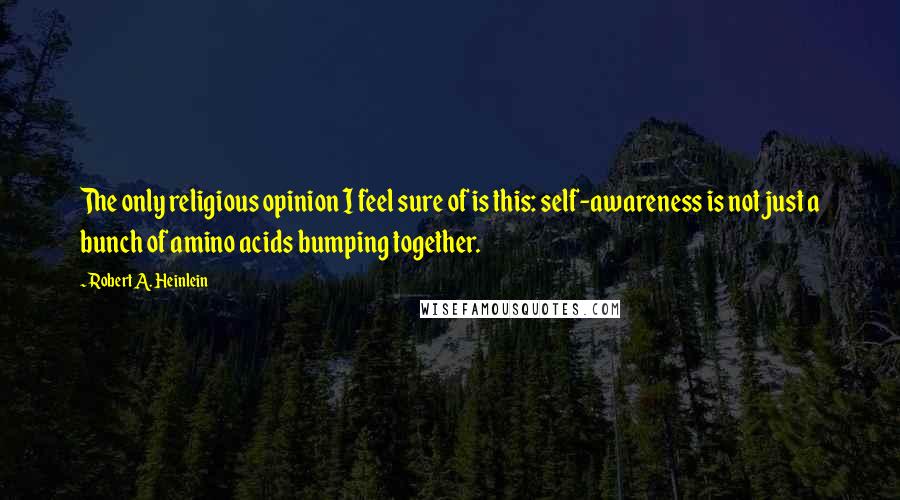 Robert A. Heinlein Quotes: The only religious opinion I feel sure of is this: self-awareness is not just a bunch of amino acids bumping together.