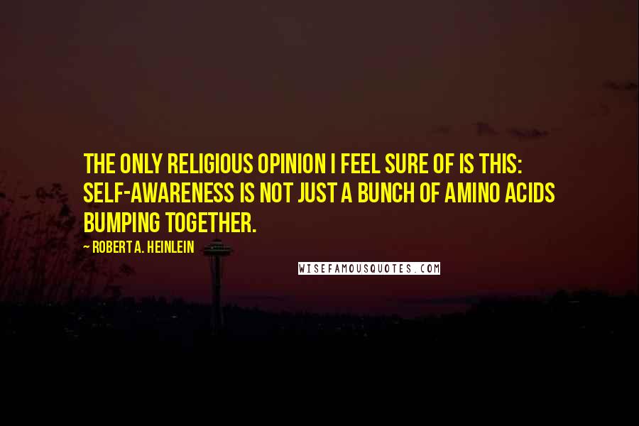 Robert A. Heinlein Quotes: The only religious opinion I feel sure of is this: self-awareness is not just a bunch of amino acids bumping together.