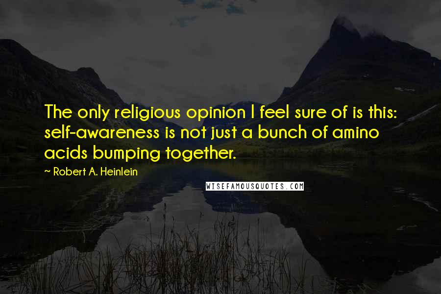 Robert A. Heinlein Quotes: The only religious opinion I feel sure of is this: self-awareness is not just a bunch of amino acids bumping together.
