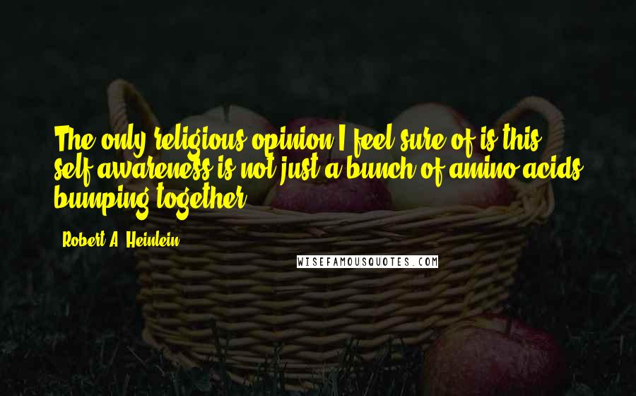 Robert A. Heinlein Quotes: The only religious opinion I feel sure of is this: self-awareness is not just a bunch of amino acids bumping together.