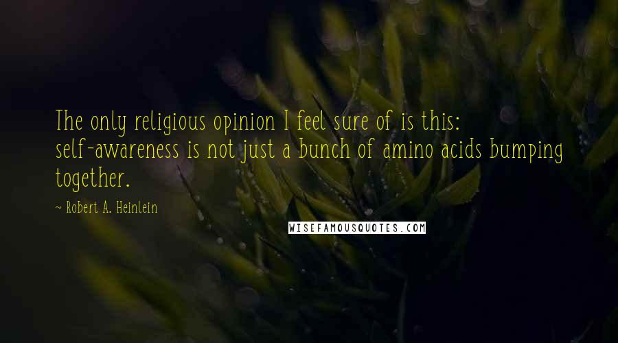 Robert A. Heinlein Quotes: The only religious opinion I feel sure of is this: self-awareness is not just a bunch of amino acids bumping together.