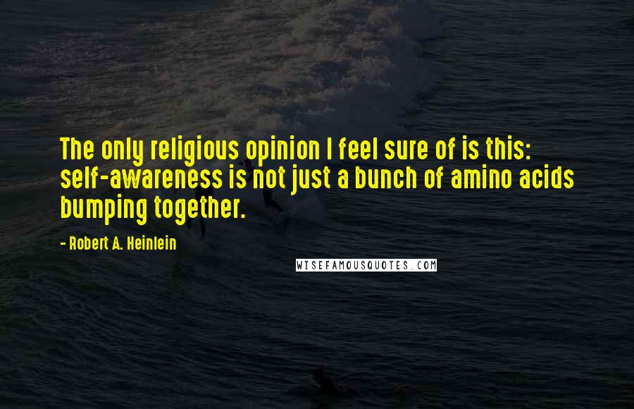 Robert A. Heinlein Quotes: The only religious opinion I feel sure of is this: self-awareness is not just a bunch of amino acids bumping together.