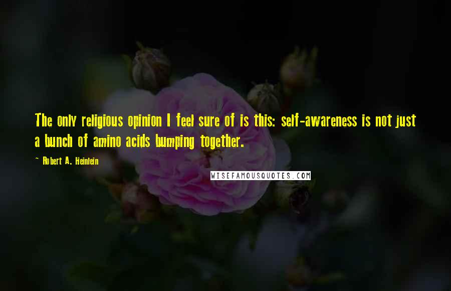 Robert A. Heinlein Quotes: The only religious opinion I feel sure of is this: self-awareness is not just a bunch of amino acids bumping together.