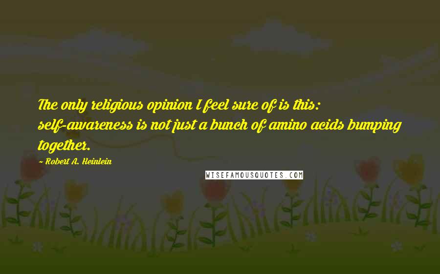 Robert A. Heinlein Quotes: The only religious opinion I feel sure of is this: self-awareness is not just a bunch of amino acids bumping together.