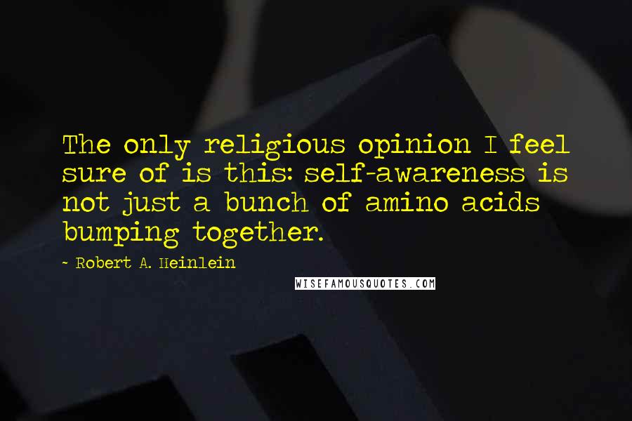 Robert A. Heinlein Quotes: The only religious opinion I feel sure of is this: self-awareness is not just a bunch of amino acids bumping together.