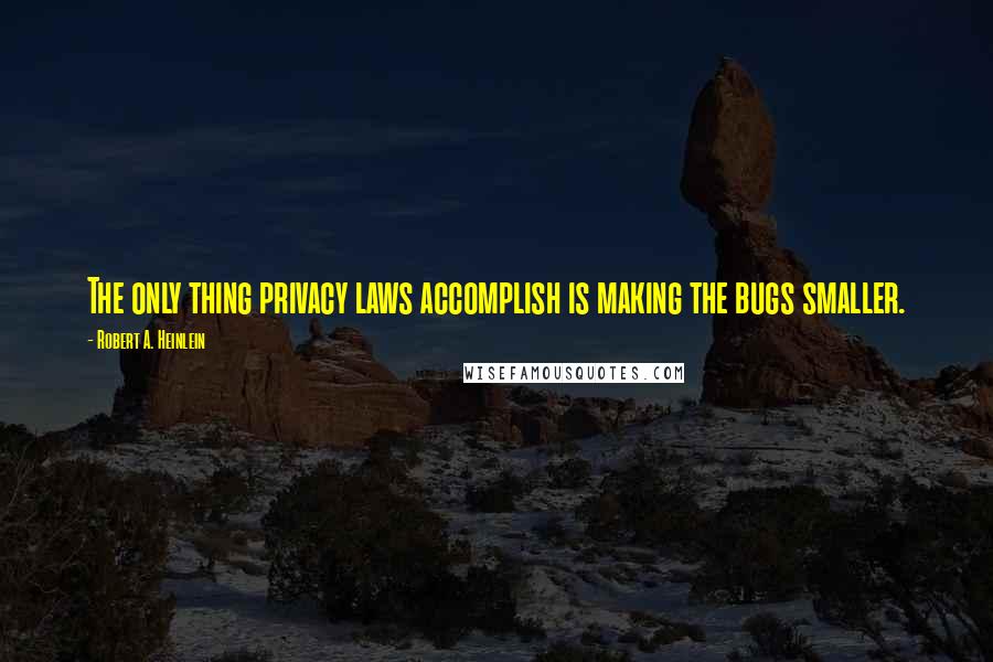 Robert A. Heinlein Quotes: The only thing privacy laws accomplish is making the bugs smaller.
