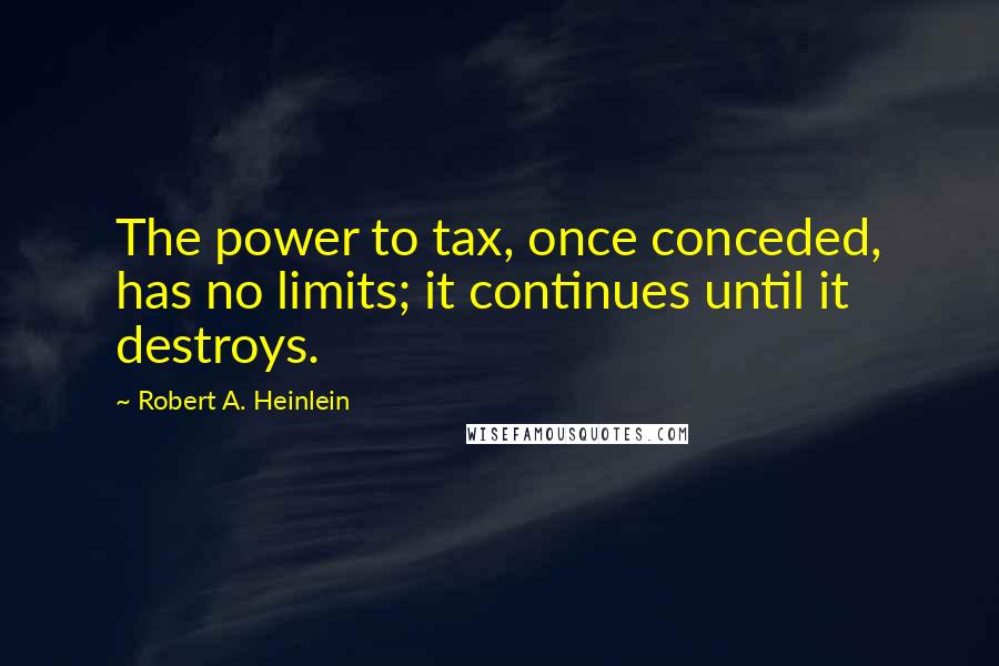 Robert A. Heinlein Quotes: The power to tax, once conceded, has no limits; it continues until it destroys.