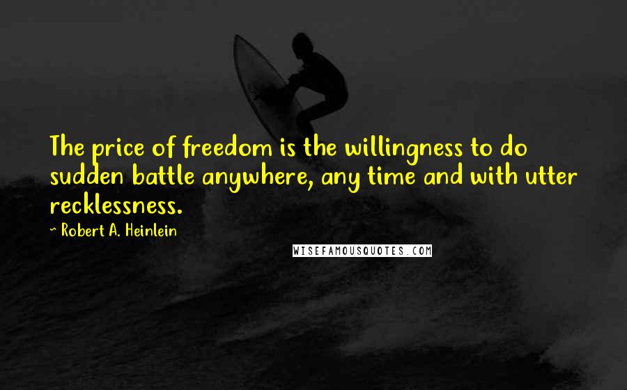 Robert A. Heinlein Quotes: The price of freedom is the willingness to do sudden battle anywhere, any time and with utter recklessness.