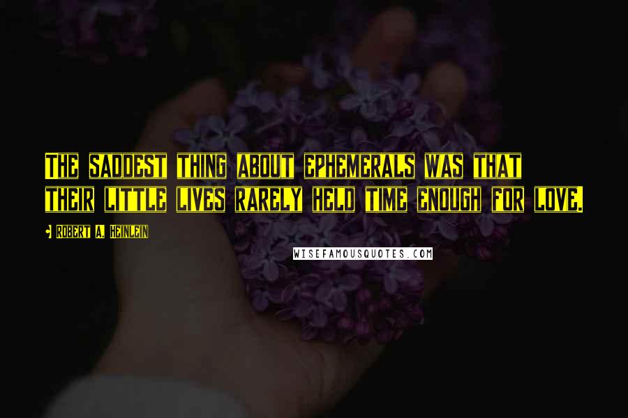 Robert A. Heinlein Quotes: The saddest thing about ephemerals was that their little lives rarely held time enough for love.