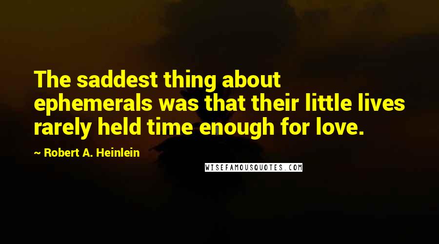 Robert A. Heinlein Quotes: The saddest thing about ephemerals was that their little lives rarely held time enough for love.