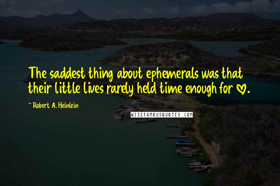 Robert A. Heinlein Quotes: The saddest thing about ephemerals was that their little lives rarely held time enough for love.