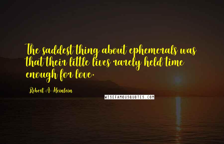 Robert A. Heinlein Quotes: The saddest thing about ephemerals was that their little lives rarely held time enough for love.