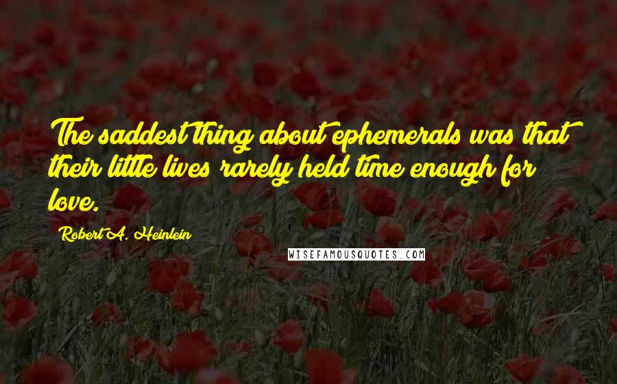 Robert A. Heinlein Quotes: The saddest thing about ephemerals was that their little lives rarely held time enough for love.