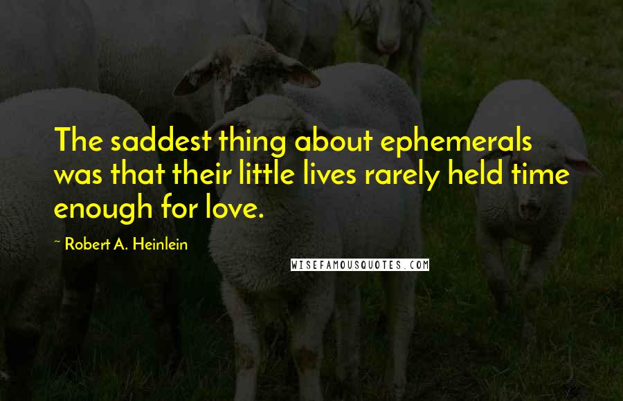 Robert A. Heinlein Quotes: The saddest thing about ephemerals was that their little lives rarely held time enough for love.