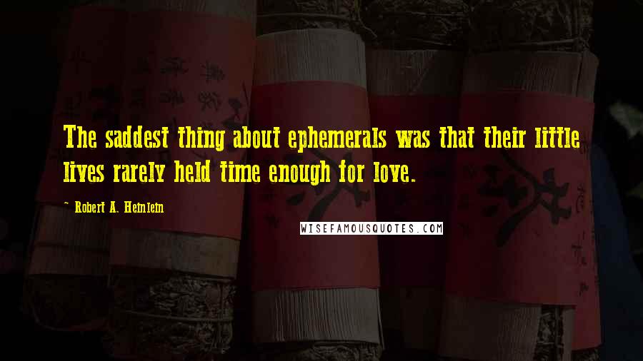 Robert A. Heinlein Quotes: The saddest thing about ephemerals was that their little lives rarely held time enough for love.