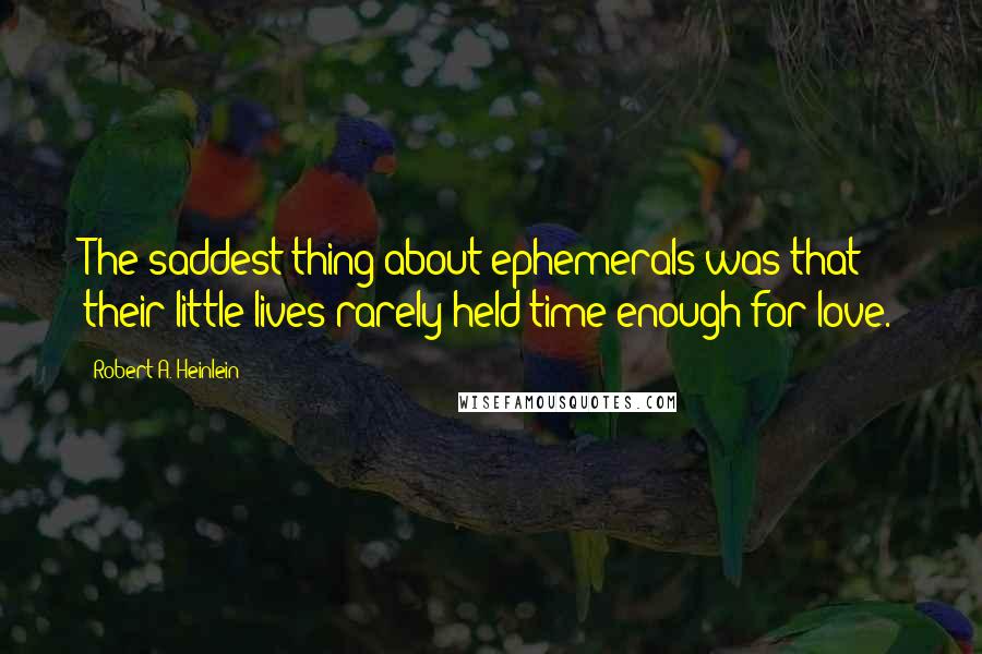 Robert A. Heinlein Quotes: The saddest thing about ephemerals was that their little lives rarely held time enough for love.