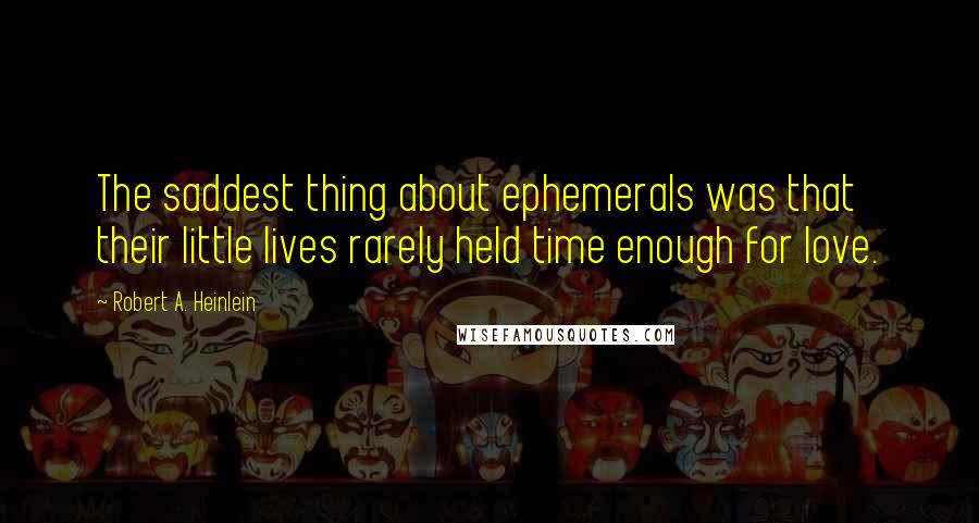 Robert A. Heinlein Quotes: The saddest thing about ephemerals was that their little lives rarely held time enough for love.