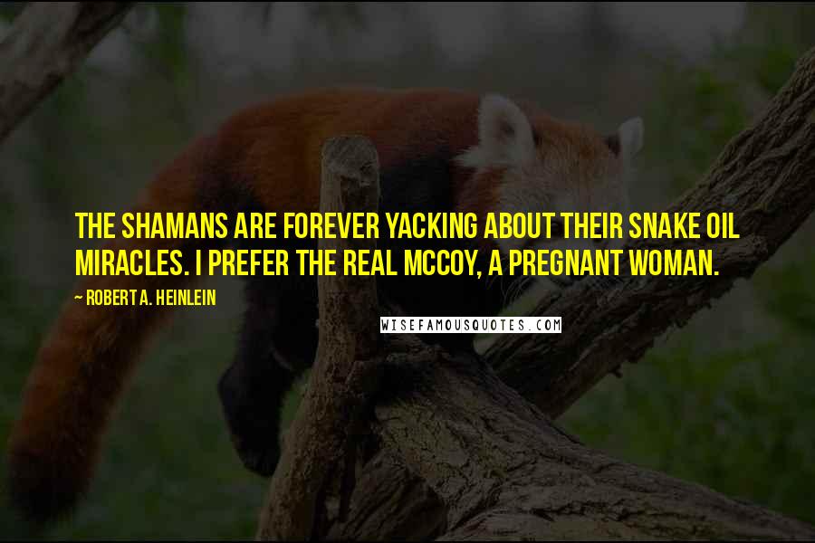 Robert A. Heinlein Quotes: The shamans are forever yacking about their snake oil miracles. I prefer the real McCoy, a pregnant woman.