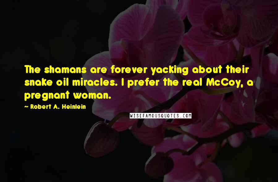 Robert A. Heinlein Quotes: The shamans are forever yacking about their snake oil miracles. I prefer the real McCoy, a pregnant woman.
