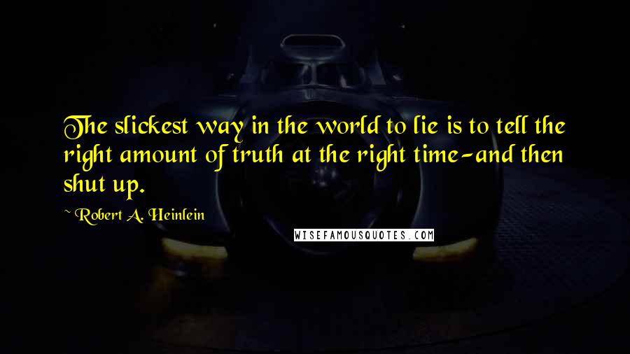 Robert A. Heinlein Quotes: The slickest way in the world to lie is to tell the right amount of truth at the right time-and then shut up.