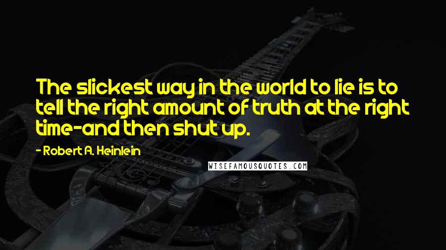Robert A. Heinlein Quotes: The slickest way in the world to lie is to tell the right amount of truth at the right time-and then shut up.