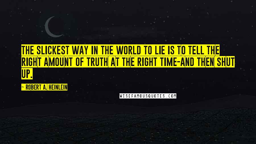 Robert A. Heinlein Quotes: The slickest way in the world to lie is to tell the right amount of truth at the right time-and then shut up.