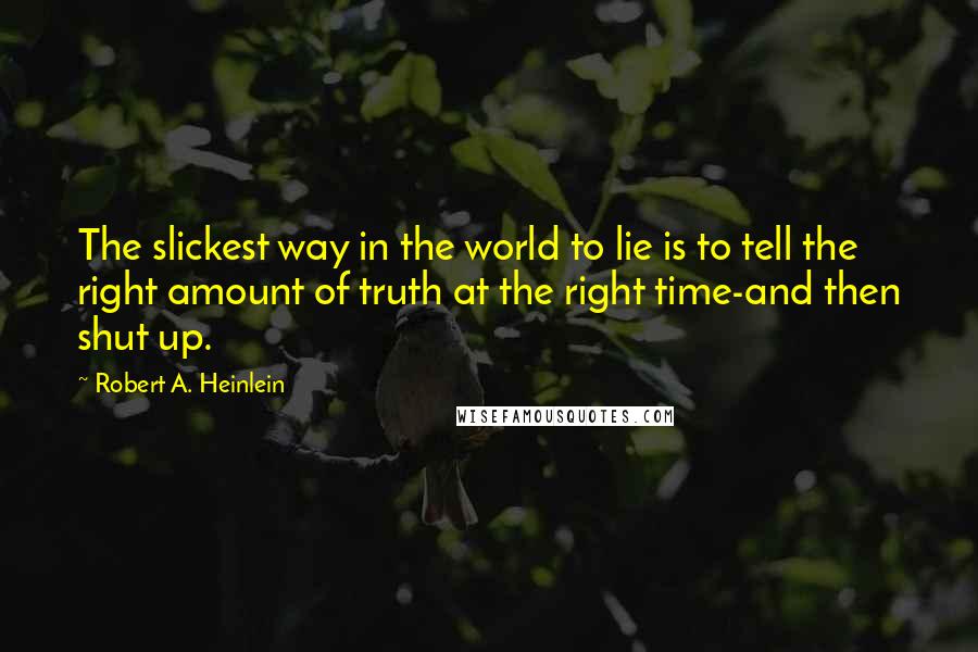 Robert A. Heinlein Quotes: The slickest way in the world to lie is to tell the right amount of truth at the right time-and then shut up.