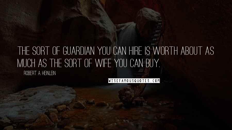 Robert A. Heinlein Quotes: The sort of guardian you can hire is worth about as much as the sort of wife you can buy.