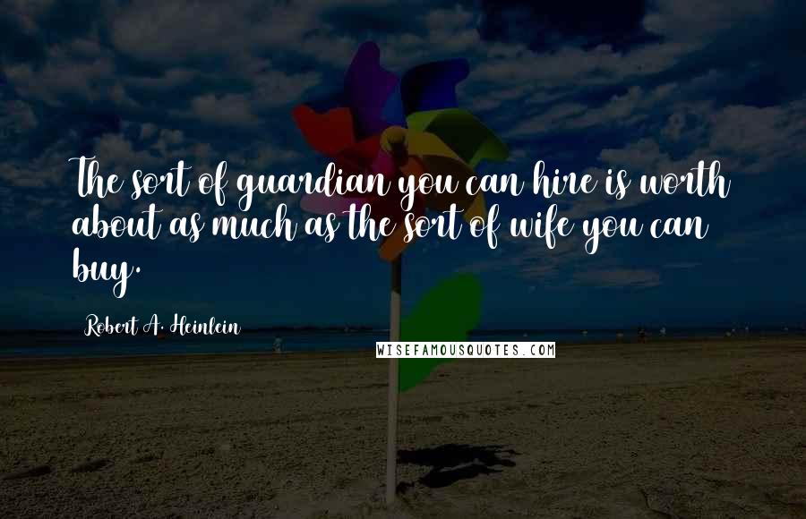 Robert A. Heinlein Quotes: The sort of guardian you can hire is worth about as much as the sort of wife you can buy.