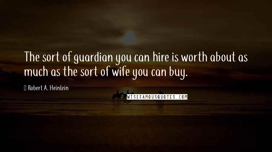 Robert A. Heinlein Quotes: The sort of guardian you can hire is worth about as much as the sort of wife you can buy.