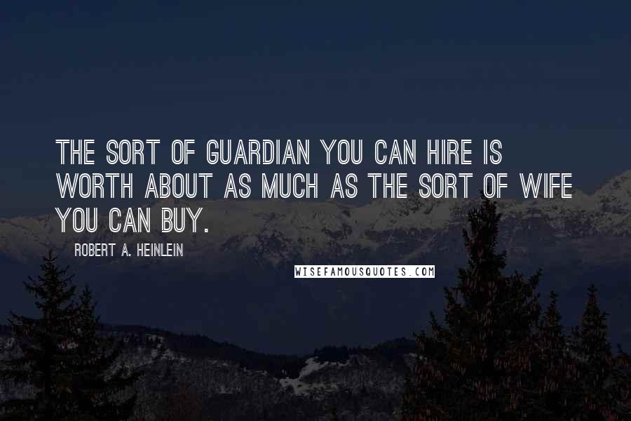 Robert A. Heinlein Quotes: The sort of guardian you can hire is worth about as much as the sort of wife you can buy.