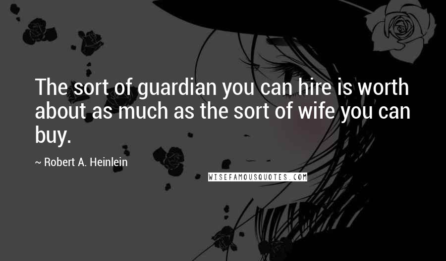 Robert A. Heinlein Quotes: The sort of guardian you can hire is worth about as much as the sort of wife you can buy.