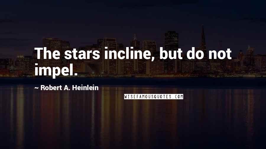 Robert A. Heinlein Quotes: The stars incline, but do not impel.