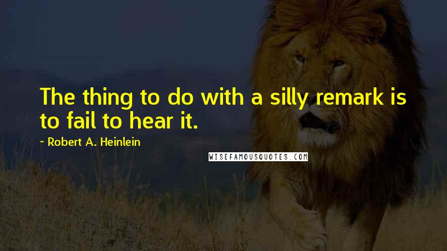 Robert A. Heinlein Quotes: The thing to do with a silly remark is to fail to hear it.