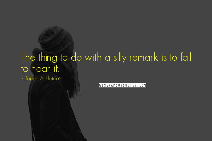 Robert A. Heinlein Quotes: The thing to do with a silly remark is to fail to hear it.